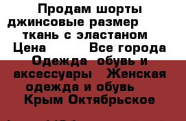 Продам шорты джинсовые размер 44 -46 ткань с эластаном › Цена ­ 700 - Все города Одежда, обувь и аксессуары » Женская одежда и обувь   . Крым,Октябрьское